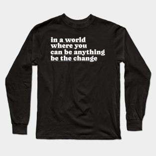 In A World Where You Can Be Anything Be The Change Long Sleeve T-Shirt